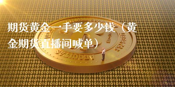 期货黄金一手要多少钱（黄金期货直播间喊单）