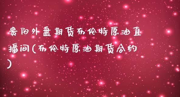 贵阳外盘期货布伦特原油直播间(布伦特原油期货合约)