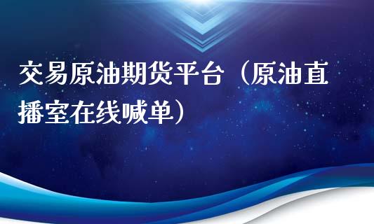 交易原油期货平台（原油直播室在线喊单）