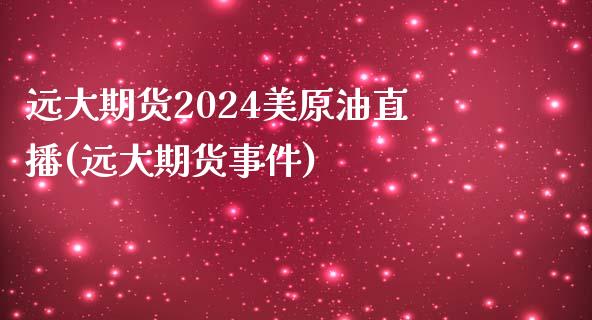 远大期货2024美原油直播(远大期货事件)