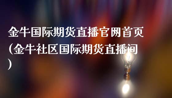 金牛国际期货直播官网首页(金牛社区国际期货直播间)