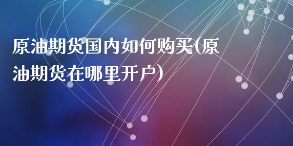 原油期货国内如何购买(原油期货在哪里开户)