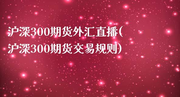 沪深300期货外汇直播(沪深300期货交易规则)