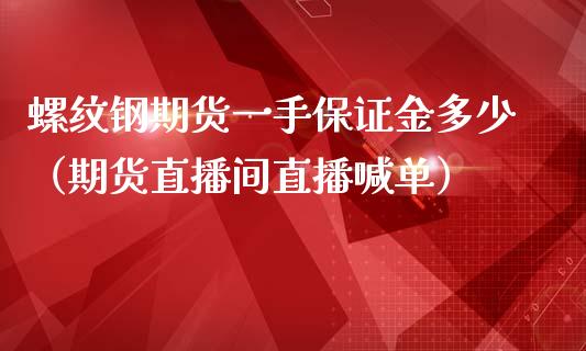 螺纹钢期货一手保证金多少（期货直播间直播喊单）