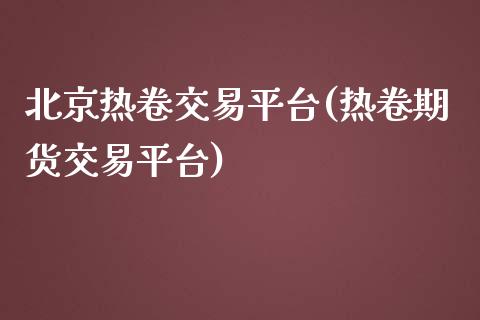 北京热卷交易平台(热卷期货交易平台)