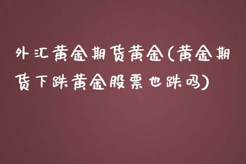 外汇黄金期货黄金(黄金期货下跌黄金股票也跌吗)