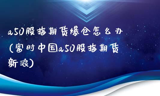 a50股指期货爆仓怎么办(富时中国a50股指期货新浪)