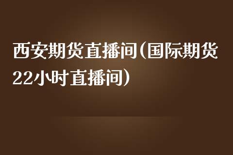 西安期货直播间(国际期货22小时直播间)