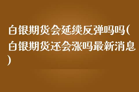 白银期货会延续反弹吗吗(白银期货还会涨吗最新消息)