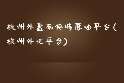 杭州外盘布伦特原油平台(杭州外汇平台)