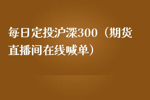 每日定投沪深300（期货直播间在线喊单）