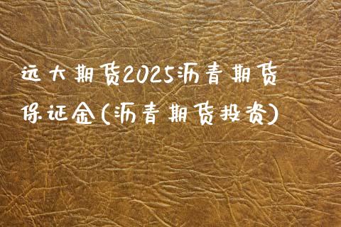 远大期货2025沥青期货保证金(沥青期货投资)