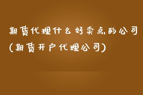 期货代理什么好卖点的公司(期货开户代理公司)