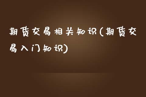 期货交易相关知识(期货交易入门知识)