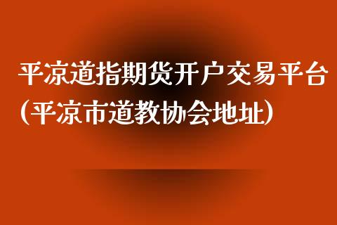 平凉道指期货开户交易平台(平凉市道教协会地址)