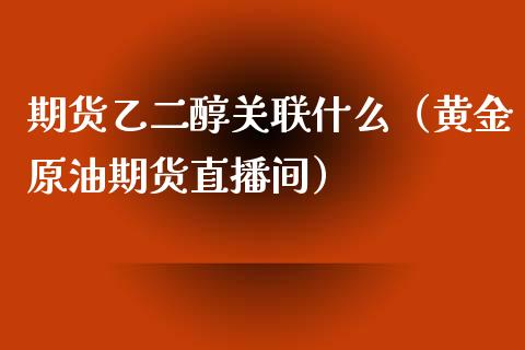 期货乙二醇关联什么（黄金原油期货直播间）