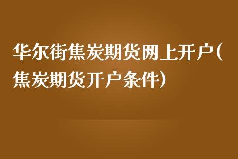 华尔街焦炭期货网上开户(焦炭期货开户条件)