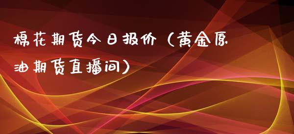 棉花期货今日报价（黄金原油期货直播间）