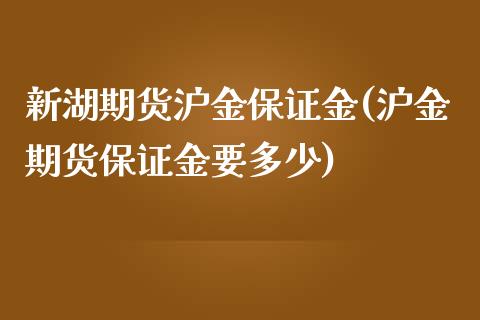 新湖期货沪金保证金(沪金期货保证金要多少)