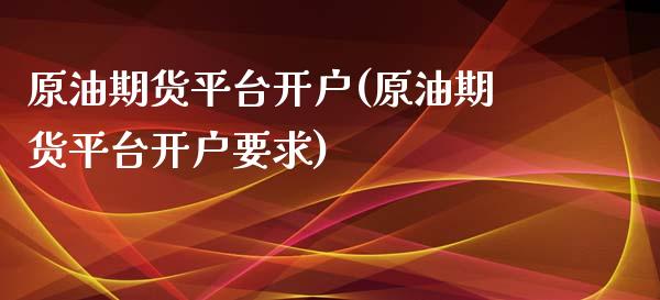 原油期货平台开户(原油期货平台开户要求)