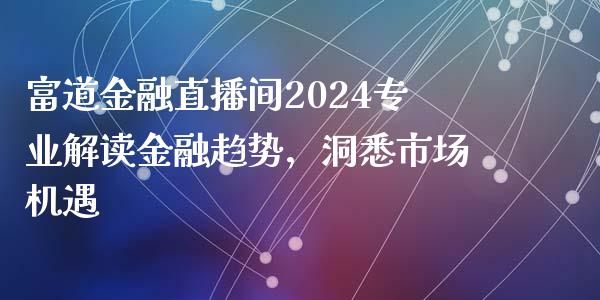 富道金融直播间2024专业解读金融趋势，洞悉市场机遇