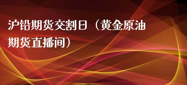 沪铅期货交割日（黄金原油期货直播间）