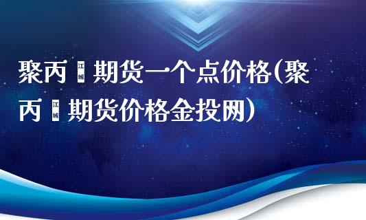 聚丙烯期货一个点价格(聚丙烯期货价格金投网)