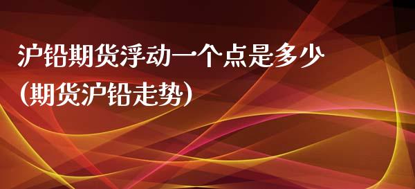 沪铅期货浮动一个点是多少(期货沪铅走势)