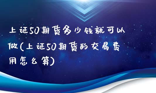 上证50期货多少钱就可以做(上证50期货的交易费用怎么算)