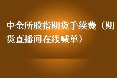 中金所股指期货手续费（期货直播间在线喊单）