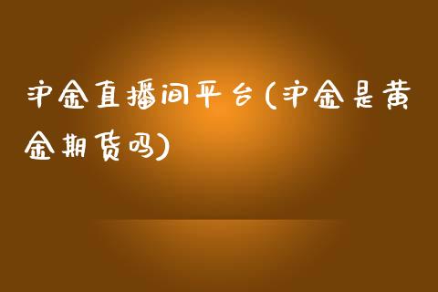 沪金直播间平台(沪金是黄金期货吗)