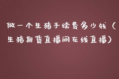 做一个生猪手续费多少钱（生猪期货直播间在线直播）