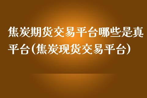 焦炭期货交易平台哪些是真平台(焦炭现货交易平台)