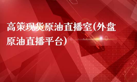 高策现货原油直播室(外盘原油直播平台)