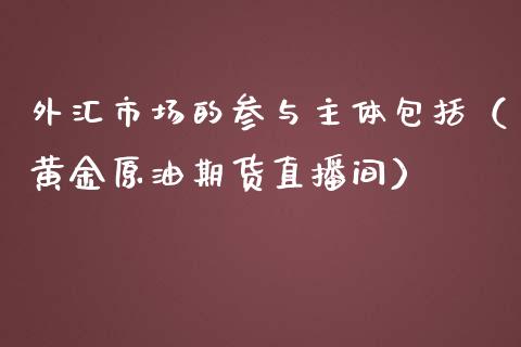 外汇市场的参与主体包括（黄金原油期货直播间）