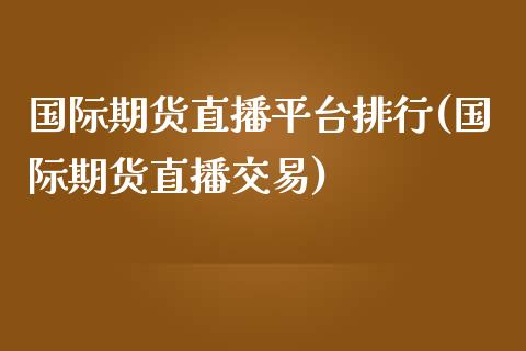 国际期货直播平台排行(国际期货直播交易)