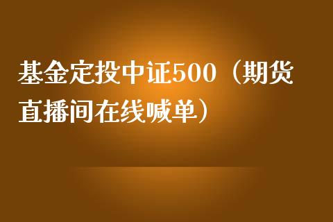 基金定投中证500（期货直播间在线喊单）