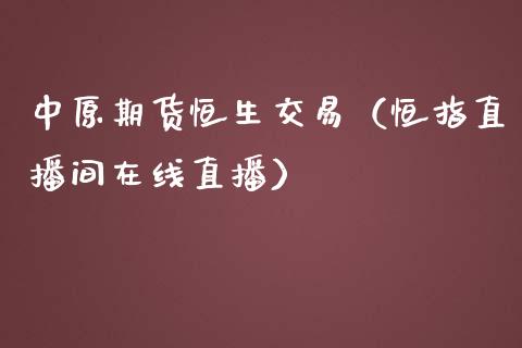 中原期货恒生交易（恒指直播间在线直播）