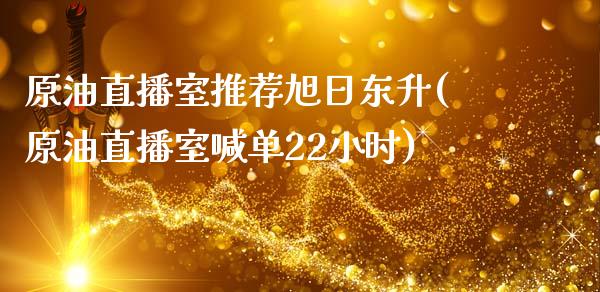 原油直播室推荐旭日东升(原油直播室喊单22小时)