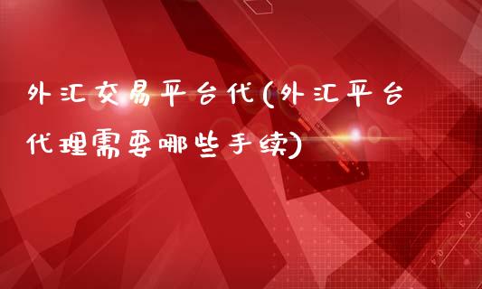 外汇交易平台代(外汇平台代理需要哪些手续)