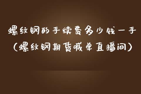 螺纹钢的手续费多少钱一手（螺纹钢期货喊单直播间）