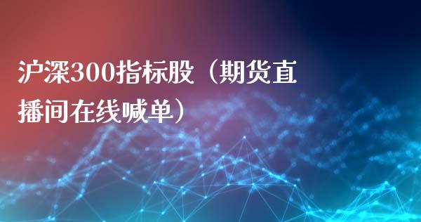 沪深300指标股（期货直播间在线喊单）