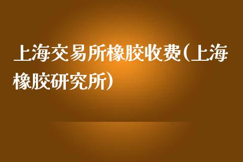 上海交易所橡胶收费(上海橡胶研究所)