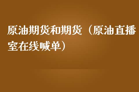 原油期货和期货（原油直播室在线喊单）