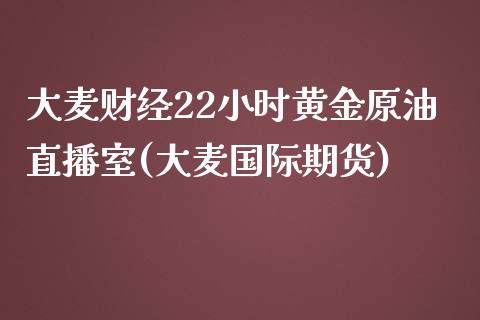 大麦财经22小时黄金原油直播室(大麦国际期货)