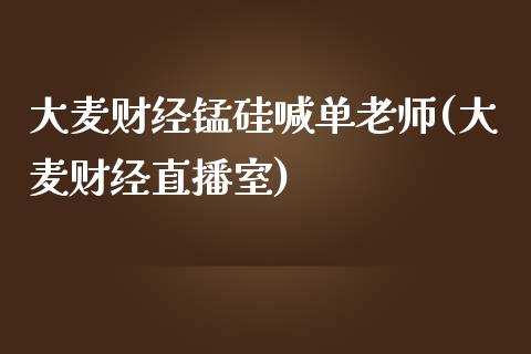 大麦财经锰硅喊单老师(大麦财经直播室)