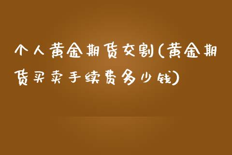 个人黄金期货交割(黄金期货买卖手续费多少钱)