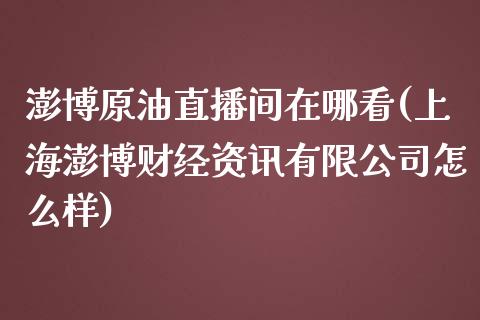 澎博原油直播间在哪看(上海澎博财经资讯有限公司怎么样)