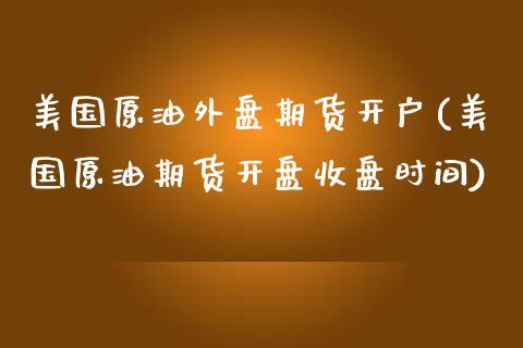 美国原油外盘期货开户(美国原油期货开盘收盘时间)