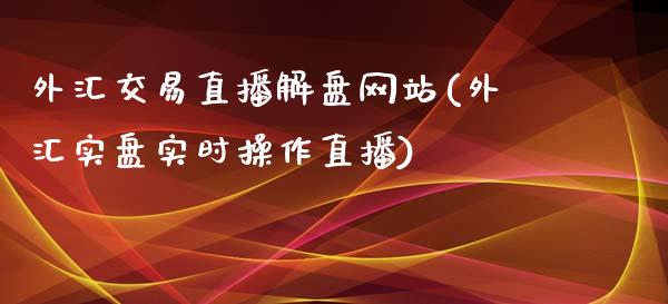 外汇交易直播解盘网站(外汇实盘实时操作直播)